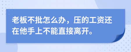 老板不批怎么办，压的工资还在他手上不能直接离开。