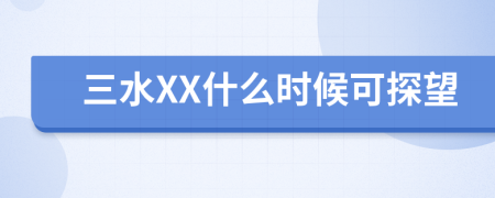 三水XX什么时候可探望