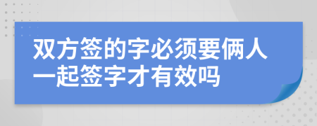 双方签的字必须要俩人一起签字才有效吗