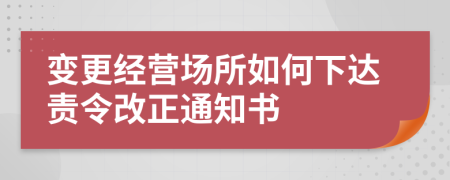 变更经营场所如何下达责令改正通知书
