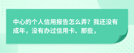 中心的个人信用报告怎么弄？我还没有成年，没有办过信用卡、那些，