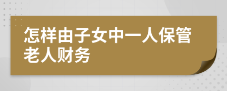 怎样由子女中一人保管老人财务