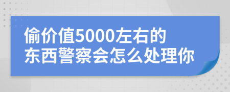 偷价值5000左右的东西警察会怎么处理你