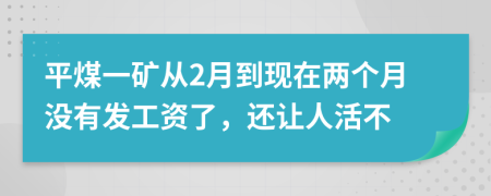 平煤一矿从2月到现在两个月没有发工资了，还让人活不