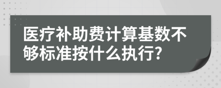 医疗补助费计算基数不够标准按什么执行?