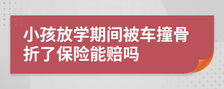 小孩放学期间被车撞骨折了保险能赔吗