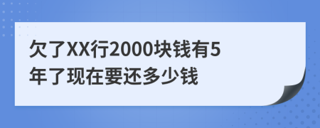 欠了XX行2000块钱有5年了现在要还多少钱