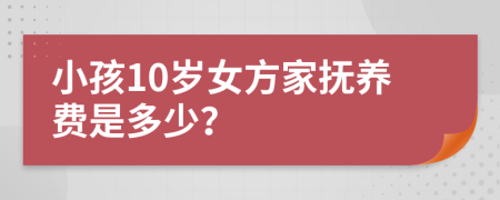 小孩10岁女方家抚养费是多少？