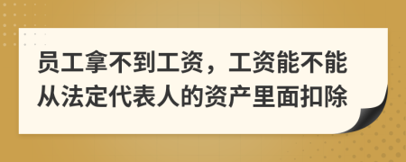 员工拿不到工资，工资能不能从法定代表人的资产里面扣除