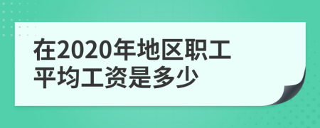 在2020年地区职工平均工资是多少