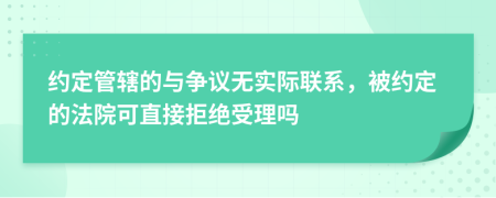 约定管辖的与争议无实际联系，被约定的法院可直接拒绝受理吗