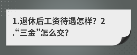 1.退休后工资待遇怎样？2.“三金”怎么交？