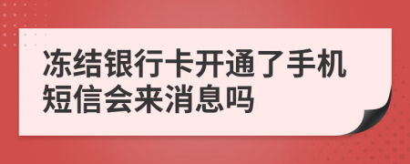 冻结银行卡开通了手机短信会来消息吗