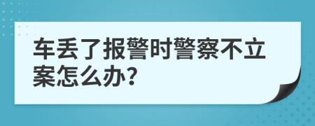 车丢了报警时警察不立案怎么办？