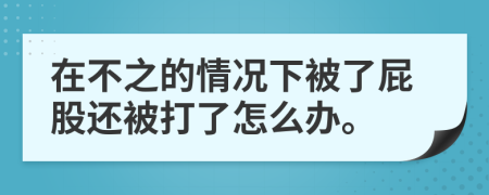 在不之的情况下被了屁股还被打了怎么办。