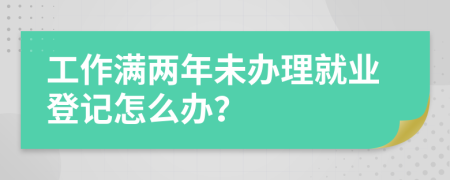 工作满两年未办理就业登记怎么办？