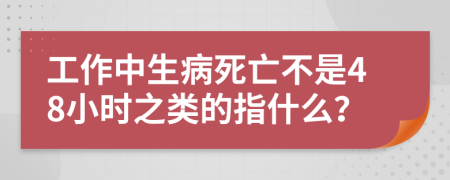 工作中生病死亡不是48小时之类的指什么？