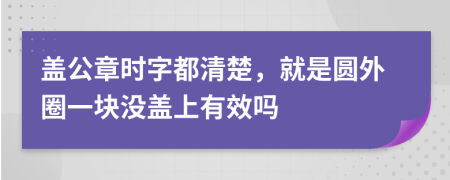 盖公章时字都清楚，就是圆外圈一块没盖上有效吗