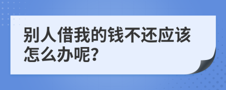 别人借我的钱不还应该怎么办呢？