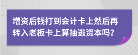 增资后钱打到会计卡上然后再转入老板卡上算抽逃资本吗？