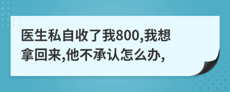 医生私自收了我800,我想拿回来,他不承认怎么办,