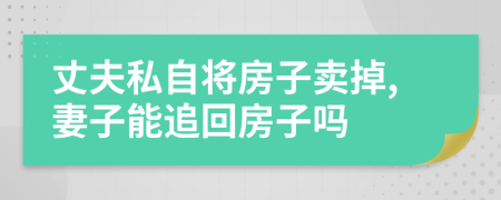 丈夫私自将房子卖掉,妻子能追回房子吗