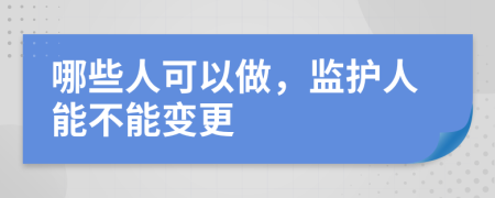 哪些人可以做，监护人能不能变更