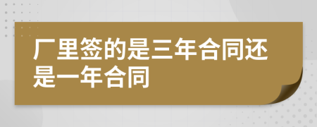 厂里签的是三年合同还是一年合同