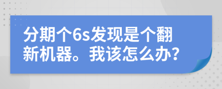 分期个6s发现是个翻新机器。我该怎么办？