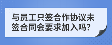 与员工只签合作协议未签合同会要求加入吗？