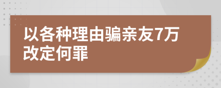 以各种理由骗亲友7万改定何罪