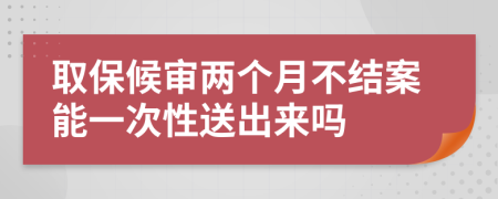 取保候审两个月不结案能一次性送出来吗