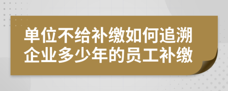 单位不给补缴如何追溯企业多少年的员工补缴