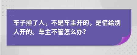 车子撞了人，不是车主开的，是借给别人开的。车主不管怎么办？