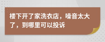 楼下开了家洗衣店，噪音太大了，到哪里可以投诉