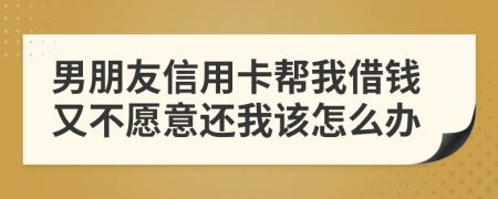 男朋友信用卡帮我借钱又不愿意还我该怎么办