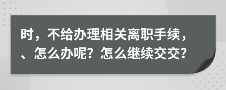 时，不给办理相关离职手续，、怎么办呢？怎么继续交交？