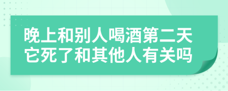 晚上和别人喝酒第二天它死了和其他人有关吗