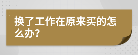 换了工作在原来买的怎么办？