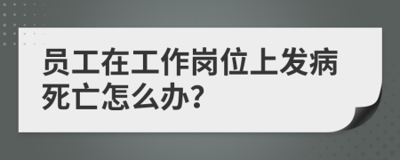 员工在工作岗位上发病死亡怎么办？