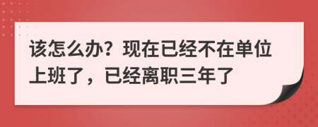 该怎么办？现在已经不在单位上班了，已经离职三年了