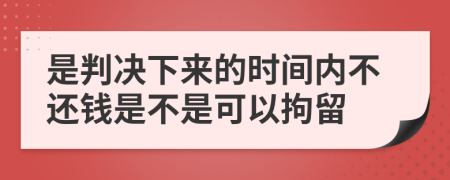 是判决下来的时间内不还钱是不是可以拘留