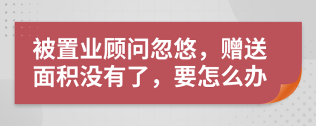 被置业顾问忽悠，赠送面积没有了，要怎么办