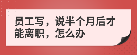 员工写，说半个月后才能离职，怎么办