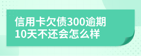 信用卡欠债300逾期10天不还会怎么样