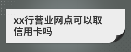 xx行营业网点可以取信用卡吗