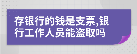 存银行的钱是支票,银行工作人员能盗取吗