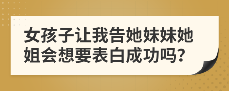 女孩子让我告她妹妹她姐会想要表白成功吗？