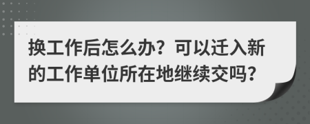 换工作后怎么办？可以迁入新的工作单位所在地继续交吗？