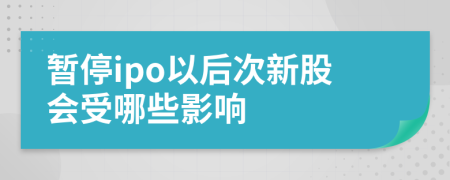 暂停ipo以后次新股会受哪些影响